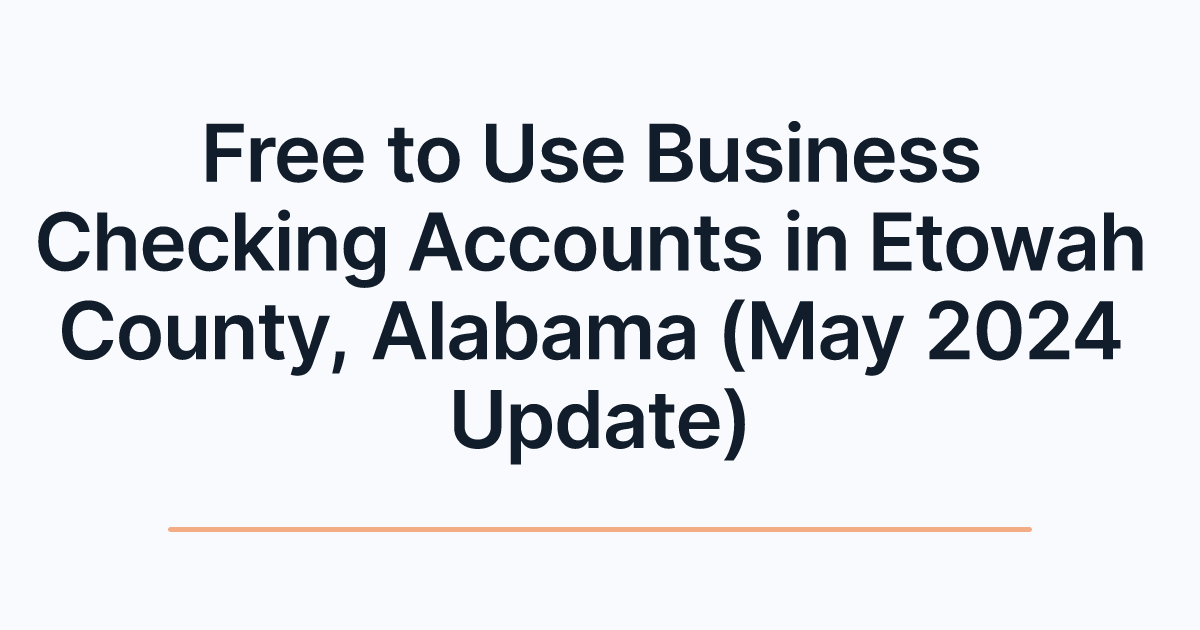 Free to Use Business Checking Accounts in Etowah County, Alabama (May 2024 Update)